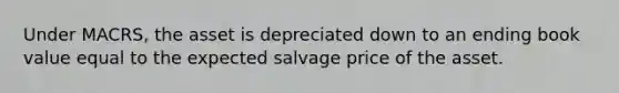 Under MACRS, the asset is depreciated down to an ending book value equal to the expected salvage price of the asset.