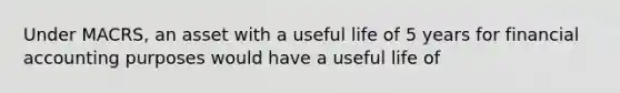 Under MACRS, an asset with a useful life of 5 years for financial accounting purposes would have a useful ​life of