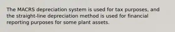 The MACRS depreciation system is used for tax purposes, and the straight-line depreciation method is used for financial reporting purposes for some plant assets.