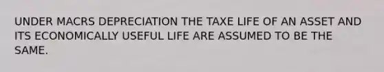 UNDER MACRS DEPRECIATION THE TAXE LIFE OF AN ASSET AND ITS ECONOMICALLY USEFUL LIFE ARE ASSUMED TO BE THE SAME.