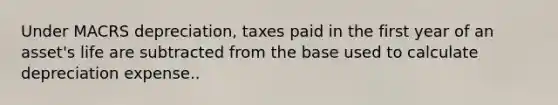 Under MACRS depreciation, taxes paid in the first year of an asset's life are subtracted from the base used to calculate depreciation expense..