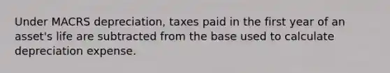 Under MACRS depreciation, taxes paid in the first year of an asset's life are subtracted from the base used to calculate depreciation expense.