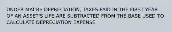 UNDER MACRS DEPRECIATION, TAXES PAID IN THE FIRST YEAR OF AN ASSET'S LIFE ARE SUBTRACTED FROM THE BASE USED TO CALCULATE DEPRECIATION EXPENSE