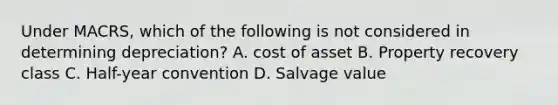 Under MACRS, which of the following is not considered in determining depreciation? A. cost of asset B. Property recovery class C. Half-year convention D. Salvage value