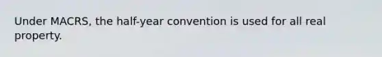 Under MACRS, the half-year convention is used for all real property.