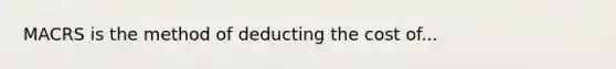 MACRS is the method of deducting the cost of...