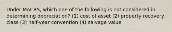 Under MACRS, which one of the following is not considered in determining depreciation? (1) cost of asset (2) property recovery class (3) half-year convention (4) salvage value