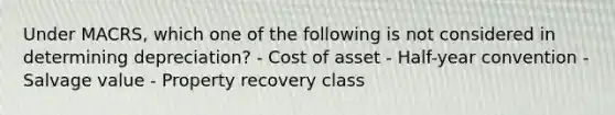 Under MACRS, which one of the following is not considered in determining depreciation? - Cost of asset - Half-year convention - Salvage value - Property recovery class