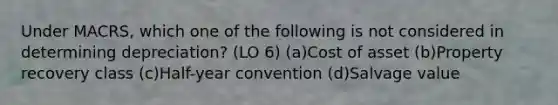 Under MACRS, which one of the following is not considered in determining depreciation? (LO 6) (a)Cost of asset (b)Property recovery class (c)Half-year convention (d)Salvage value