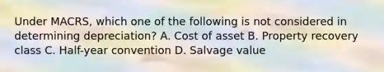 Under MACRS, which one of the following is not considered in determining depreciation? A. Cost of asset B. Property recovery class C. Half-year convention D. Salvage value