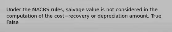 Under the MACRS​ rules, salvage value is not considered in the computation of the cost−recovery or depreciation amount. True False