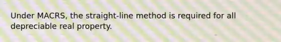 Under MACRS, the straight-line method is required for all depreciable real property.