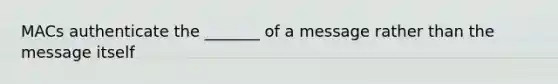 MACs authenticate the _______ of a message rather than the message itself