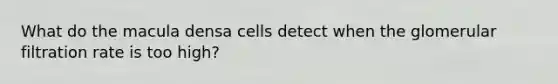 What do the macula densa cells detect when the glomerular filtration rate is too high?