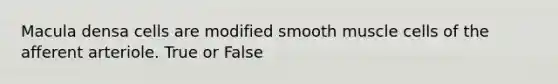 Macula densa cells are modified smooth muscle cells of the afferent arteriole. True or False