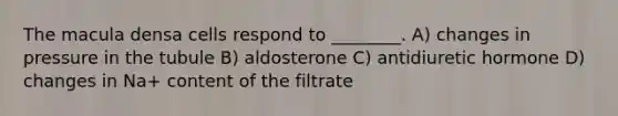 The macula densa cells respond to ________. A) changes in pressure in the tubule B) aldosterone C) antidiuretic hormone D) changes in Na+ content of the filtrate