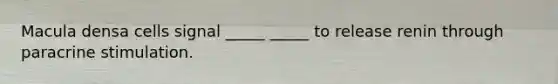Macula densa cells signal _____ _____ to release renin through paracrine stimulation.