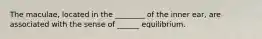 The maculae, located in the ________ of the inner ear, are associated with the sense of ______ equilibrium.