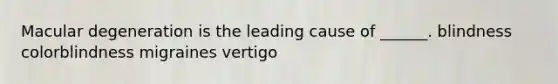 Macular degeneration is the leading cause of ______. blindness colorblindness migraines vertigo