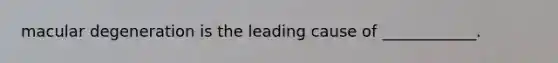 macular degeneration is the leading cause of ____________.
