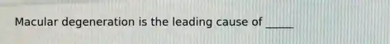 Macular degeneration is the leading cause of _____