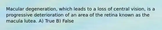 Macular degeneration, which leads to a loss of central vision, is a progressive deterioration of an area of the retina known as the macula lutea. A) True B) False