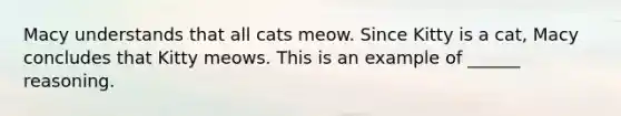 Macy understands that all cats meow. Since Kitty is a cat, Macy concludes that Kitty meows. This is an example of ______ reasoning.