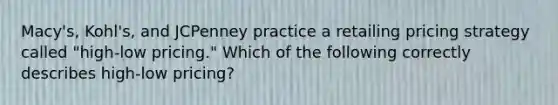 ​Macy's, Kohl's, and JCPenney practice a retailing pricing strategy called​ "high-low pricing." Which of the following correctly describes​ high-low pricing?
