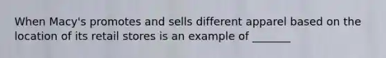 When Macy's promotes and sells different apparel based on the location of its retail stores is an example of _______