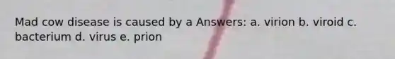 Mad cow disease is caused by a Answers: a. virion b. viroid c. bacterium d. virus e. prion