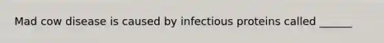 Mad cow disease is caused by infectious proteins called ______