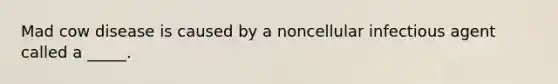 Mad cow disease is caused by a noncellular infectious agent called a _____.