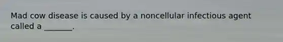 Mad cow disease is caused by a noncellular infectious agent called a _______.