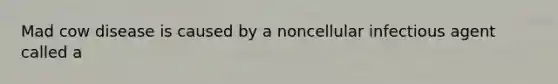 Mad cow disease is caused by a noncellular infectious agent called a