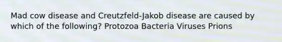 Mad cow disease and Creutzfeld-Jakob disease are caused by which of the following? Protozoa Bacteria Viruses Prions