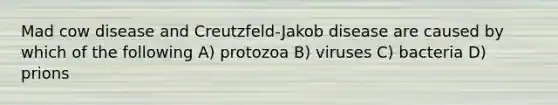 Mad cow disease and Creutzfeld-Jakob disease are caused by which of the following A) protozoa B) viruses C) bacteria D) prions