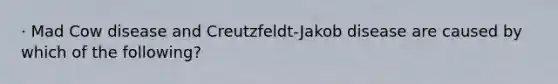 · Mad Cow disease and Creutzfeldt-Jakob disease are caused by which of the following?