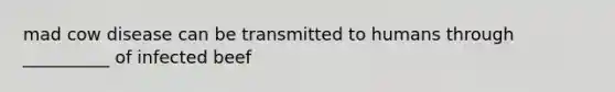 mad cow disease can be transmitted to humans through __________ of infected beef