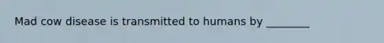 Mad cow disease is transmitted to humans by ________