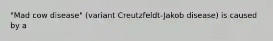 "Mad cow disease" (variant Creutzfeldt-Jakob disease) is caused by a