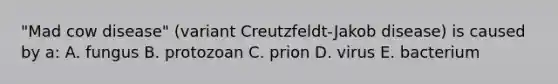 "Mad cow disease" (variant Creutzfeldt-Jakob disease) is caused by a: A. fungus B. protozoan C. prion D. virus E. bacterium