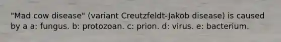 "Mad cow disease" (variant Creutzfeldt-Jakob disease) is caused by a a: fungus. b: protozoan. c: prion. d: virus. e: bacterium.
