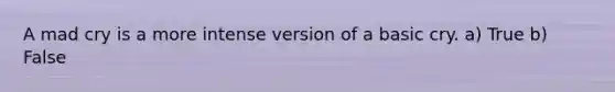 A mad cry is a more intense version of a basic cry. a) True b) False