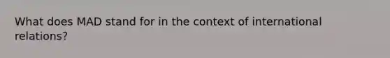What does MAD stand for in the context of international relations?
