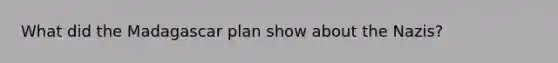 What did the Madagascar plan show about the Nazis?