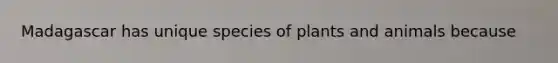 Madagascar has unique species of plants and animals because