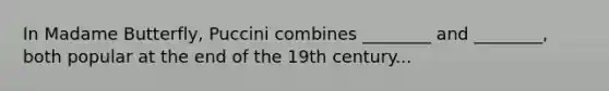 In Madame Butterfly, Puccini combines ________ and ________, both popular at the end of the 19th century...