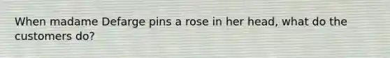 When madame Defarge pins a rose in her head, what do the customers do?