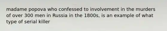 madame popova who confessed to involvement in the murders of over 300 men in Russia in the 1800s, is an example of what type of serial killer