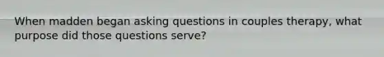 When madden began asking questions in couples therapy, what purpose did those questions serve?